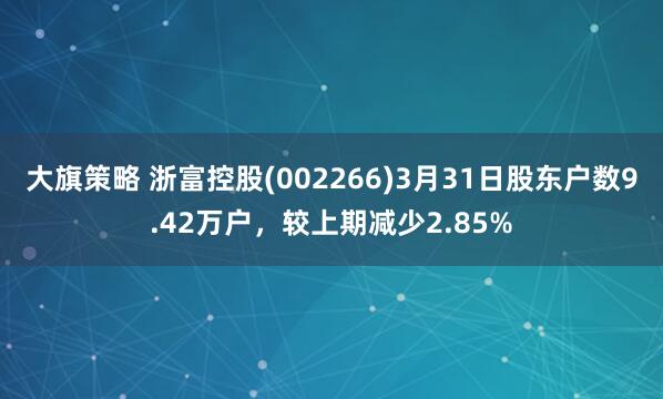 大旗策略 浙富控股(002266)3月31日股东户数9.42万户，较上期减少2.85%