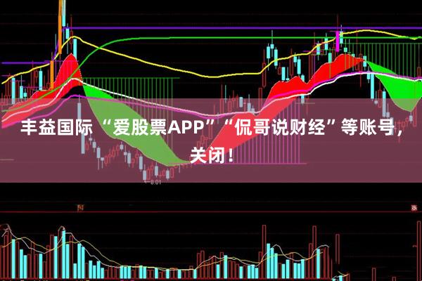 丰益国际 “爱股票APP”“侃哥说财经”等账号，关闭！