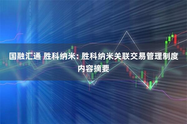 国融汇通 胜科纳米: 胜科纳米关联交易管理制度内容摘要