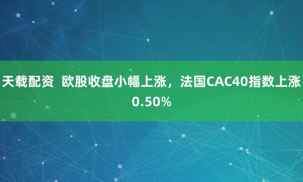 天载配资  欧股收盘小幅上涨，法国CAC40指数上涨0.50%