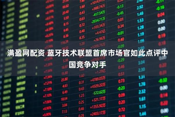 满盈网配资 蓝牙技术联盟首席市场官如此点评中国竞争对手