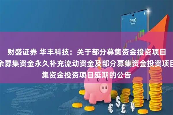 财盛证券 华丰科技：关于部分募集资金投资项目结项并将节余募集资金永久补充流动资金及部分募集资金投资项目延期的公告