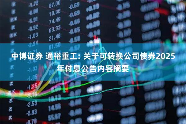 中博证券 通裕重工: 关于可转换公司债券2025年付息公告内容摘要