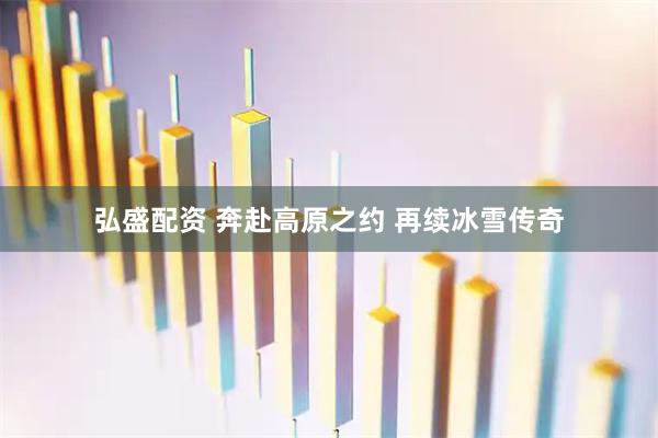 弘盛配资 奔赴高原之约 再续冰雪传奇