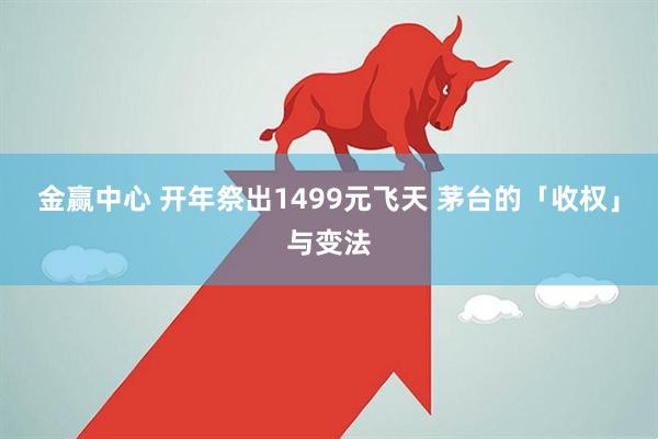 金赢中心 开年祭出1499元飞天 茅台的「收权」与变法