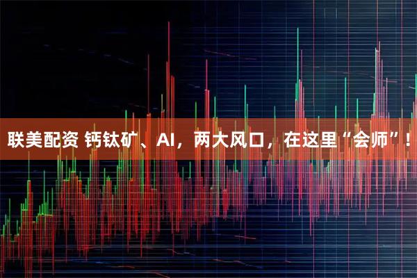 联美配资 钙钛矿、AI，两大风口，在这里“会师”！
