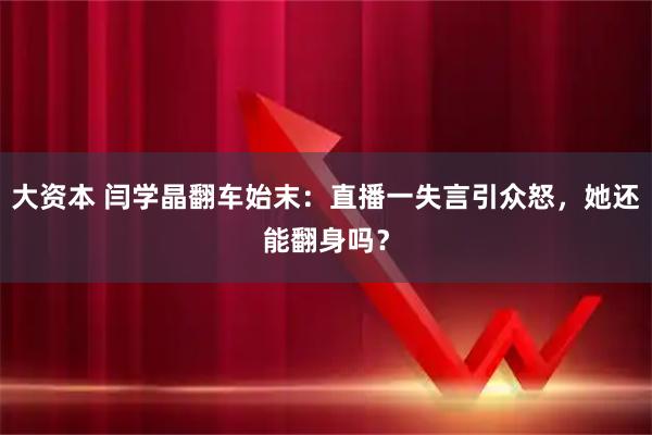 大资本 闫学晶翻车始末：直播一失言引众怒，她还能翻身吗？