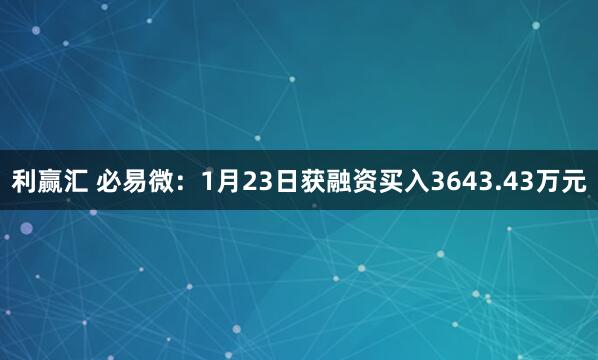 利赢汇 必易微：1月23日获融资买入3643.43万元