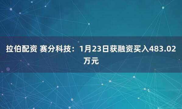 拉伯配资 赛分科技：1月23日获融资买入483.02万元