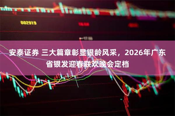 安泰证券 三大篇章彰显银龄风采，2026年广东省银发迎春联欢晚会定档