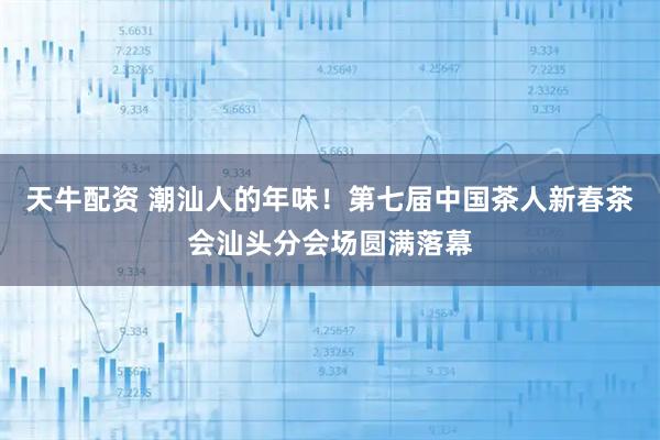 天牛配资 潮汕人的年味！第七届中国茶人新春茶会汕头分会场圆满落幕