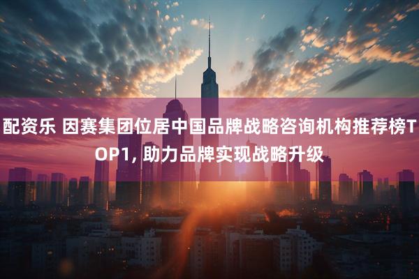 配资乐 因赛集团位居中国品牌战略咨询机构推荐榜TOP1, 助力品牌实现战略升级