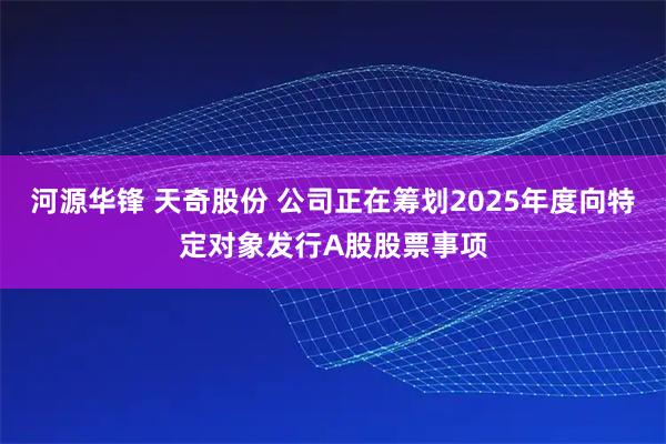 河源华锋 天奇股份 公司正在筹划2025年度向特定对象发行A股股票事项