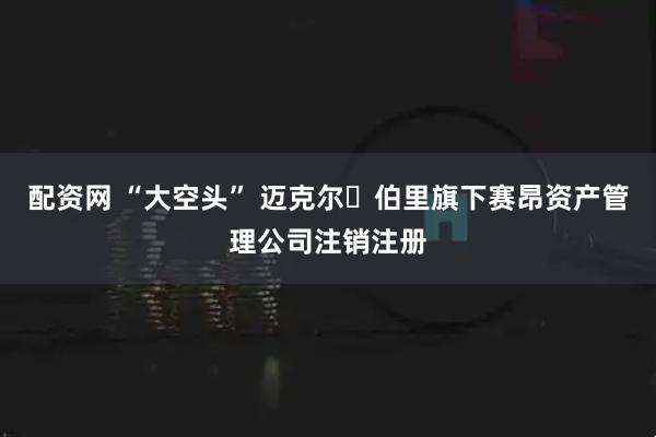 配资网 “大空头” 迈克尔・伯里旗下赛昂资产管理公司注销注册