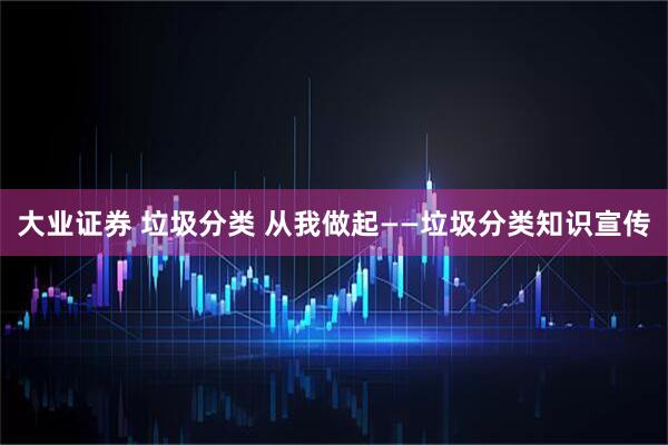 大业证券 垃圾分类 从我做起——垃圾分类知识宣传