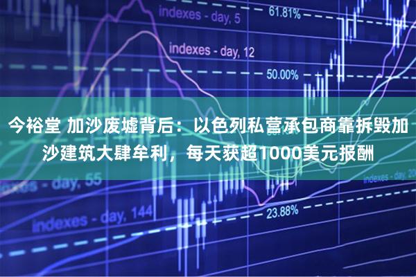 今裕堂 加沙废墟背后：以色列私营承包商靠拆毁加沙建筑大肆牟利，每天获超1000美元报酬