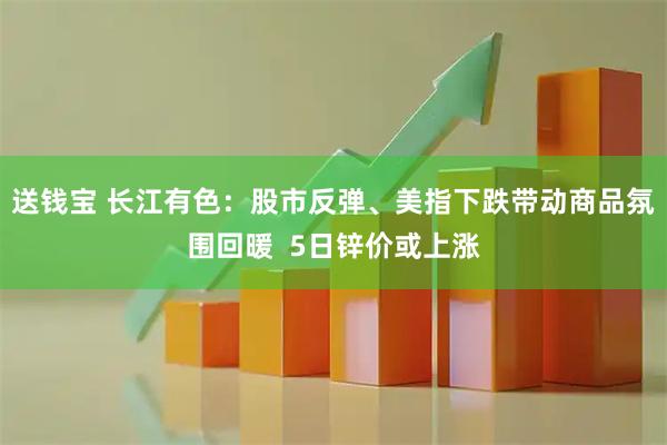 送钱宝 长江有色：股市反弹、美指下跌带动商品氛围回暖  5日锌价或上涨