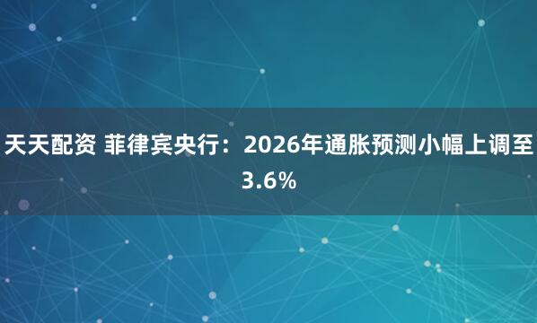 天天配资 菲律宾央行：2026年通胀预测小幅上调至3.6%