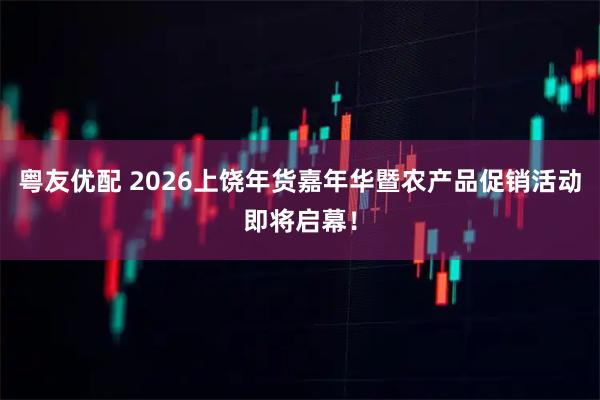 粤友优配 2026上饶年货嘉年华暨农产品促销活动即将启幕！
